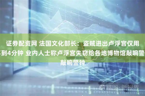 证劵配资网 法国文化部长：盗贼进出卢浮宫仅用不到4分钟 业内人士称卢浮宫失窃给各地博物馆敲响警钟