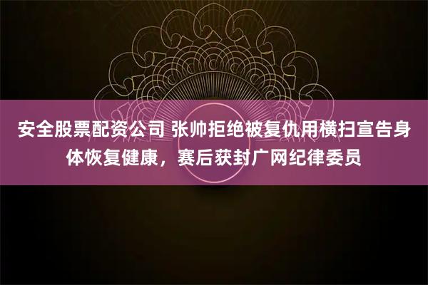 安全股票配资公司 张帅拒绝被复仇用横扫宣告身体恢复健康，赛后获封广网纪律委员