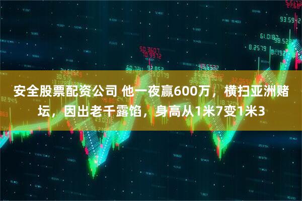 安全股票配资公司 他一夜赢600万，横扫亚洲赌坛，因出老千露馅，身高从1米7变1米3
