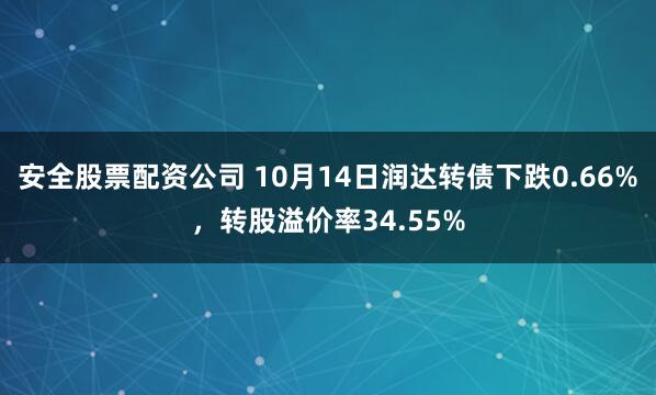 安全股票配资公司 10月14日润达转债下跌0.66%，转股溢价率34.55%