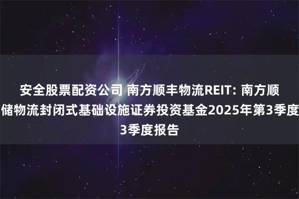 安全股票配资公司 南方顺丰物流REIT: 南方顺丰仓储物流封闭式基础设施证券投资基金2025年第3季度报告