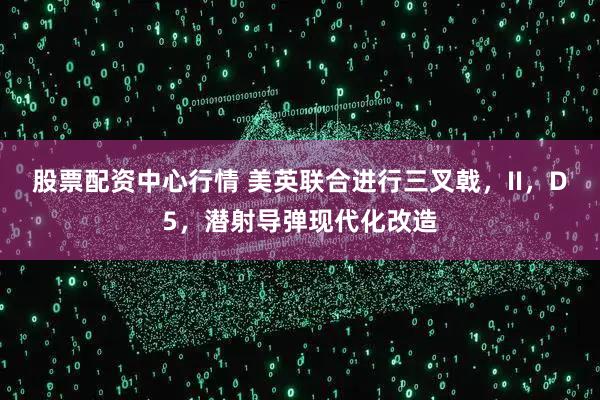 股票配资中心行情 美英联合进行三叉戟，II，D5，潜射导弹现代化改造