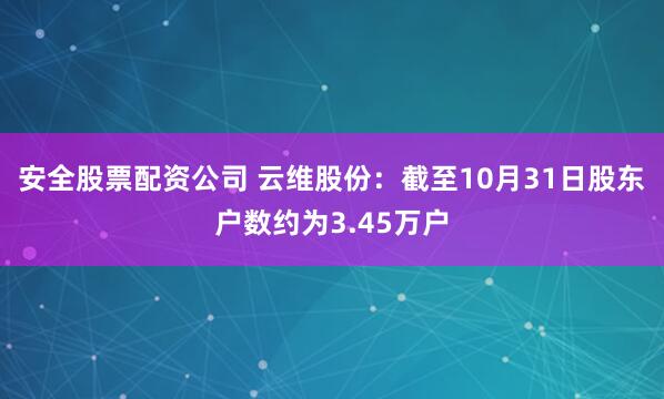 安全股票配资公司 云维股份：截至10月31日股东户数约为3.45万户
