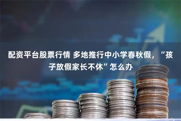 配资平台股票行情 多地推行中小学春秋假，“孩子放假家长不休”怎么办
