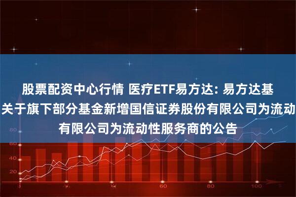 股票配资中心行情 医疗ETF易方达: 易方达基金管理有限公司关于旗下部分基金新增国信证券股份有限公司为流动性服务商的公告