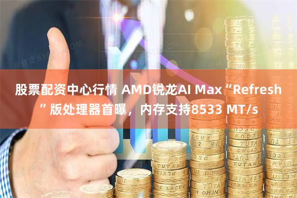股票配资中心行情 AMD锐龙AI Max“Refresh”版处理器首曝，内存支持8533 MT/s