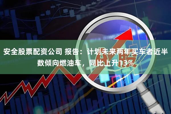 安全股票配资公司 报告：计划未来两年买车者近半数倾向燃油车，同比上升13%