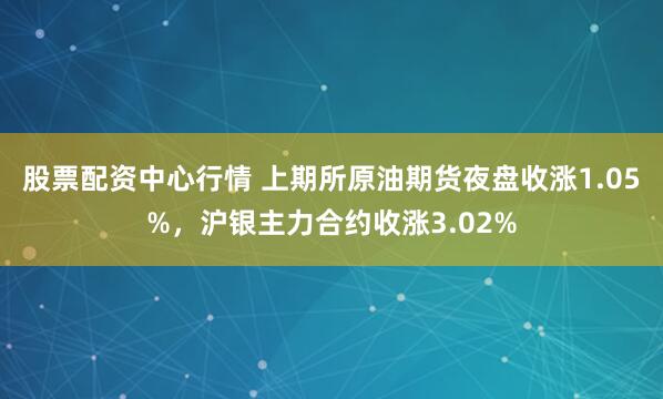 股票配资中心行情 上期所原油期货夜盘收涨1.05%，沪银主力合约收涨3.02%
