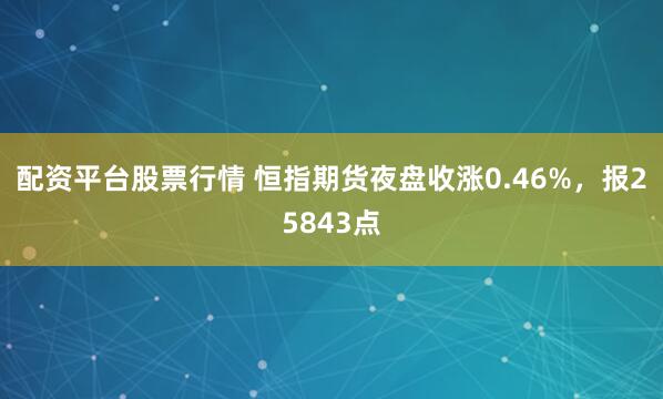 配资平台股票行情 恒指期货夜盘收涨0.46%，报25843点