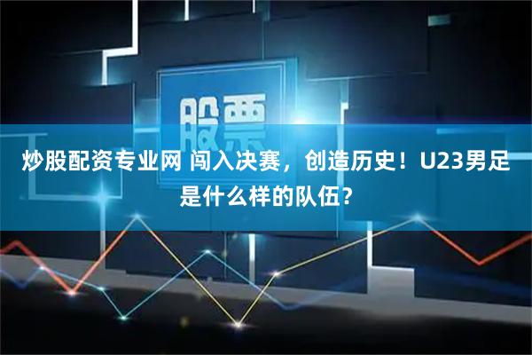 炒股配资专业网 闯入决赛，创造历史！U23男足是什么样的队伍？