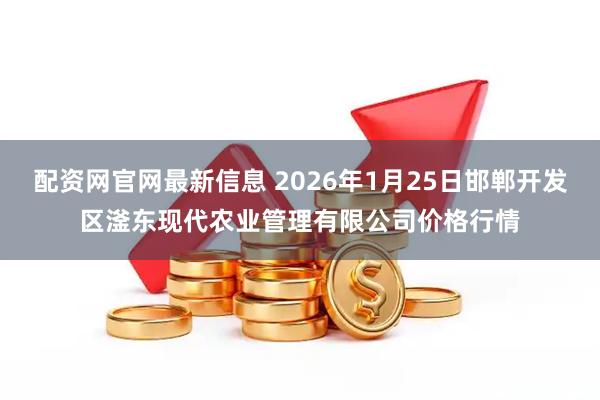 配资网官网最新信息 2026年1月25日邯郸开发区滏东现代农业管理有限公司价格行情
