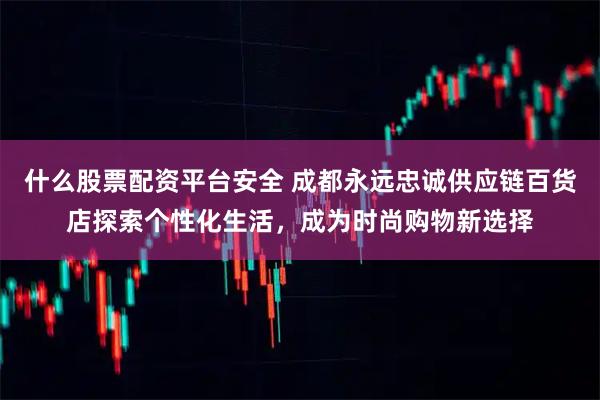 什么股票配资平台安全 成都永远忠诚供应链百货店探索个性化生活，成为时尚购物新选择