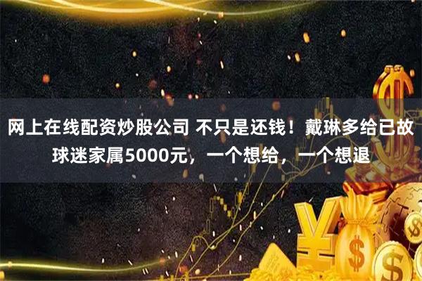 网上在线配资炒股公司 不只是还钱！戴琳多给已故球迷家属5000元，一个想给，一个想退